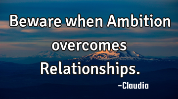 Beware when Ambition overcomes Relationships.