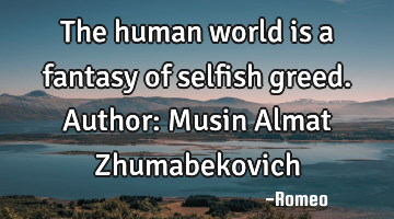 The human world is a fantasy of selfish greed.
Author: Musin Almat Zhumabekovich