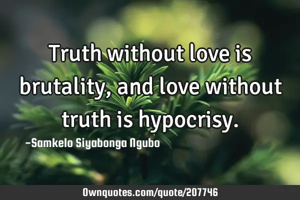Truth without love is brutality, and love without truth is