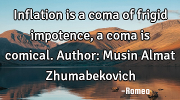 Inflation is a coma of frigid impotence, a coma is comical.
Author: Musin Almat Zhumabekovich