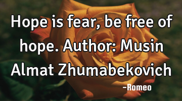 Hope is fear, be free of hope.
Author: Musin Almat Zhumabekovich