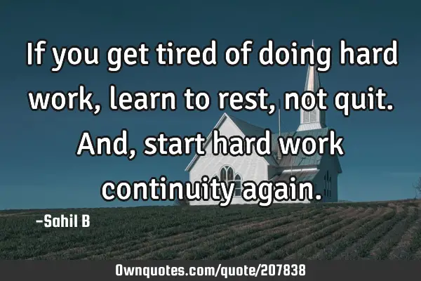 If you get tired of doing hard work, learn to rest, not quit. And, start hard work continuity