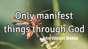 Only manifest things through God