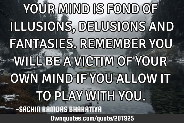 YOUR MIND IS FOND OF ILLUSIONS, DELUSIONS AND FANTASIES. REMEMBER YOU WILL BE A VICTIM OF YOUR OWN M