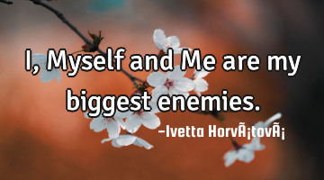 I, Myself and Me are my biggest enemies.
