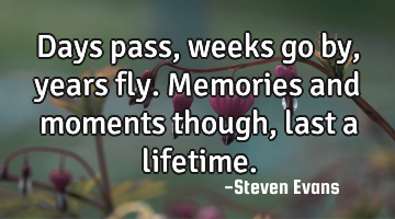 Days pass, weeks go by, years fly. Memories and moments though, last a lifetime.