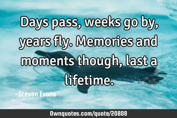 Days pass, weeks go by, years fly. Memories and moments though, last a