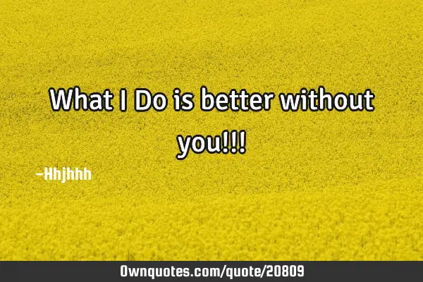 What I Do is better without you!!!