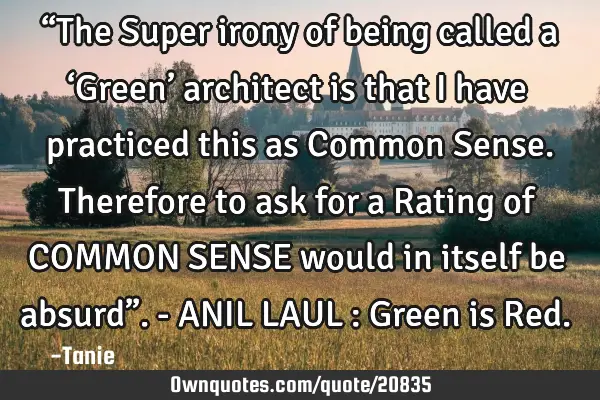 “The Super irony of being called a ‘Green’ architect is that I have practiced this as Common S