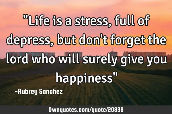 "Life is a stress, full of depress, but don