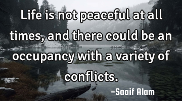 Life is not peaceful at all times, and there could be an occupancy with a variety of conflicts.