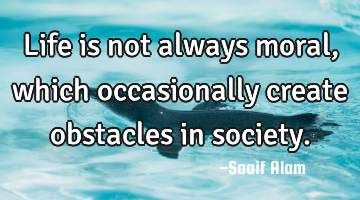 Life is not always moral, which occasionally create obstacles in society.