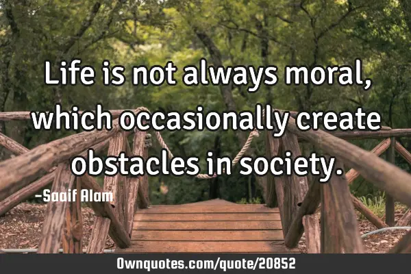 Life is not always moral, which occasionally create obstacles in