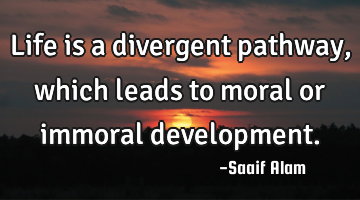 Life is a divergent pathway,which leads to moral or immoral development.