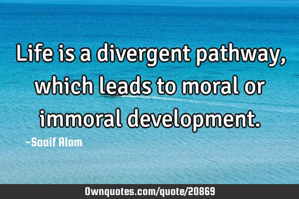 Life is a divergent pathway,which leads to moral or immoral