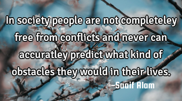 In society people are not completeley free from conflicts and never can accuratley predict what