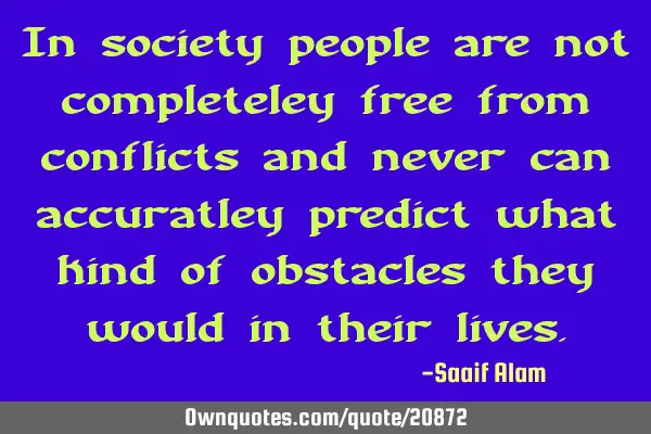 In society people are not completeley free from conflicts and never can accuratley predict what