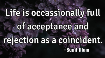 Life is occassionally full of acceptance and rejection as a coincident.
