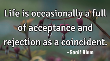 Life is occasionally a full of acceptance and rejection as a coincident.
