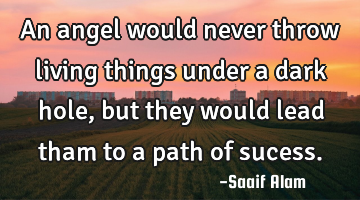 An angel would never throw living things under a dark hole, but they would lead tham to a path of