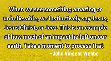 When we see something amazing or unbelievable, we instinctively say Jesus, Jesus Christ, or Jeez.

