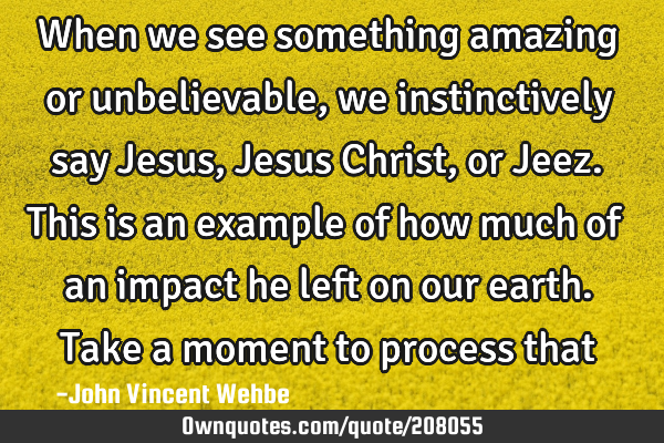 When we see something amazing or unbelievable, we instinctively say Jesus, Jesus Christ, or Jeez.

