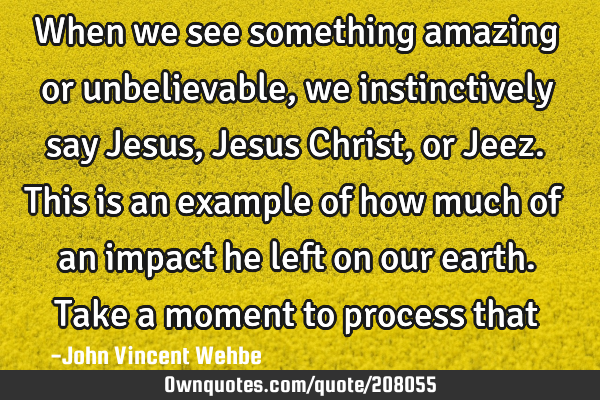When we see something amazing or unbelievable, we instinctively say Jesus, Jesus Christ, or Jeez.