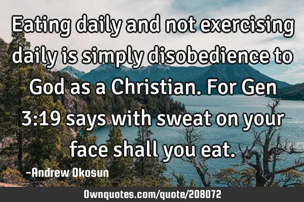 Eating daily and not exercising daily is simply disobedience to God as a Christian. For Gen 3:19