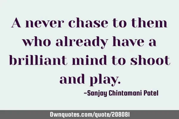 A never chase to them who already have a brilliant mind to shoot and