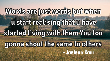 Words are just words
but when u start realising that u have started living with them
You too