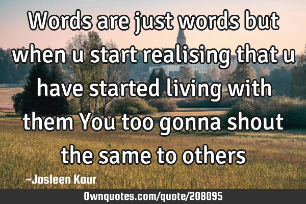 Words are just words
but when u start realising that u have started living with them
You too