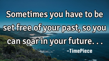 Sometimes you have to be set free of your past, so you can soar in your future...