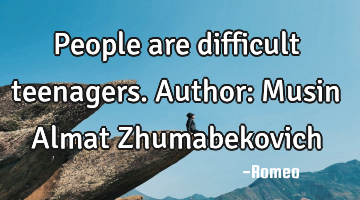 People are difficult teenagers.
Author: Musin Almat Zhumabekovich
