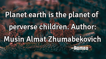 Planet earth is the planet of perverse children.
Author: Musin Almat Zhumabekovich
