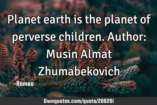 Planet earth is the planet of perverse children.
Author: Musin Almat Z