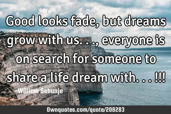 Good looks fade,  but dreams grow with us..., everyone is on search for someone to share a life