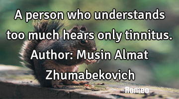 A person who understands too much hears only tinnitus.
Author: Musin Almat Zhumabekovich