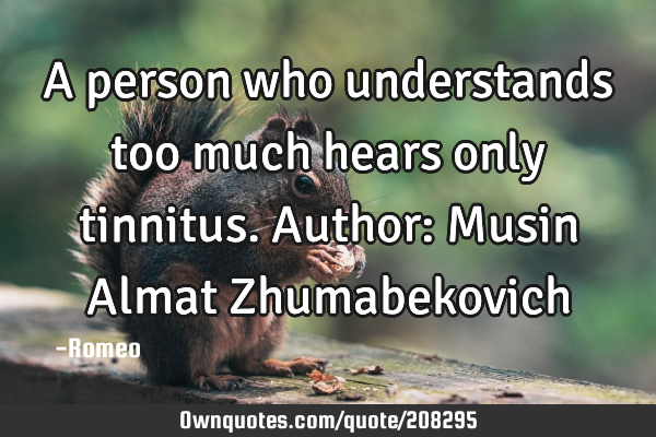 A person who understands too much hears only tinnitus.
Author: Musin Almat Z