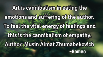 Art is cannibalism in eating the emotions and suffering of the author. To feel the vital energy of