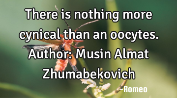 There is nothing more cynical than an oocytes.
Author: Musin Almat Zhumabekovich