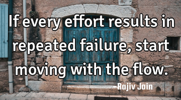 If every effort results in repeated failure, start moving with the flow.
