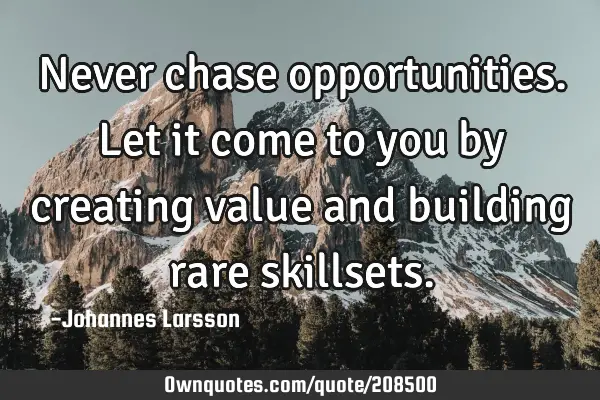 Never chase opportunities. Let it come to you by creating value and building rare