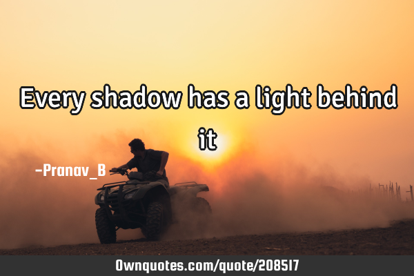 Every shadow has a light behind
