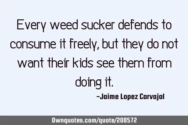 Every weed sucker defends to consume it freely, but they do not want their kids see them from doing