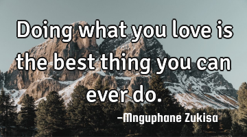 Doing what you love is the best thing you can ever do.