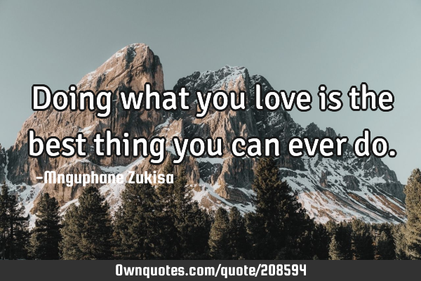 Doing what you love is the best thing you can ever