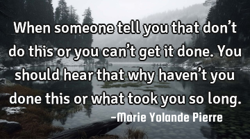 When someone tell you that don’t do this or you can’t get it done. You should hear that why
