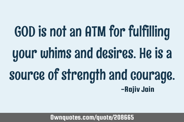 GOD is not an ATM for fulfilling your whims and desires. He is a source of strength and