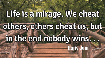 Life is a mirage. We cheat others, others cheat us, but in the end nobody wins...