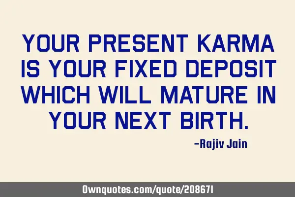 Your present karma is your fixed deposit which will mature in your next